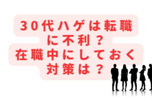 30代ハゲは転職に不利？在職中にしておくべきおすすめの対策は？